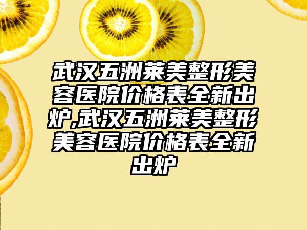 武汉五洲莱美整形美容医院价格表全新出炉,武汉五洲莱美整形美容医院价格表全新出炉