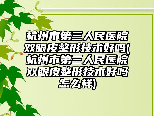 杭州市第三人民医院双眼皮整形技术好吗(杭州市第三人民医院双眼皮整形技术好吗怎么样)