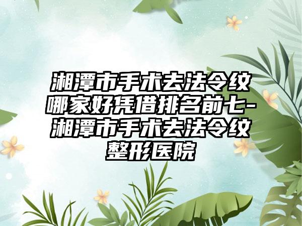 湘潭市手术去法令纹哪家好凭借排名前七-湘潭市手术去法令纹整形医院