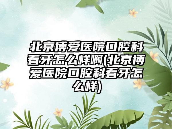 北京博爱医院口腔科看牙怎么样啊(北京博爱医院口腔科看牙怎么样)