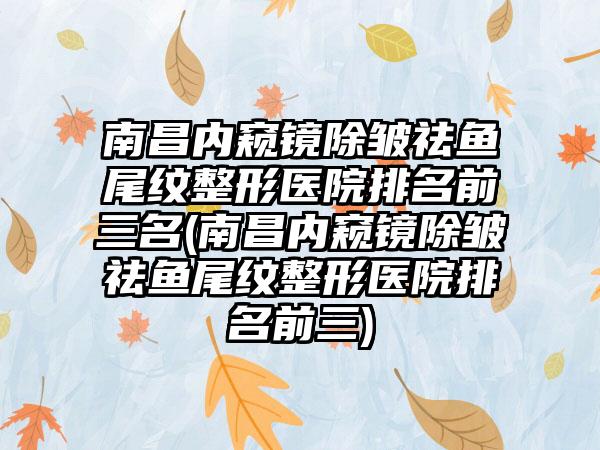 南昌内窥镜除皱祛鱼尾纹整形医院排名前三名(南昌内窥镜除皱祛鱼尾纹整形医院排名前三)