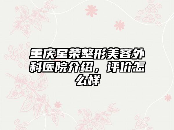 重庆星荣整形美容外科医院介绍，评价怎么样