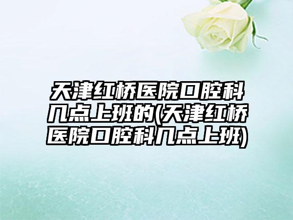 天津红桥医院口腔科几点上班的(天津红桥医院口腔科几点上班)