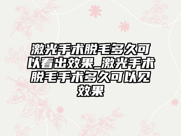 激光手术脱毛多久可以看出成果_激光手术脱毛手术多久可以见成果