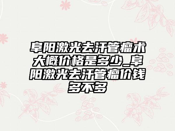 阜阳激光去汗管瘤术大概价格是多少_阜阳激光去汗管瘤价钱多不多