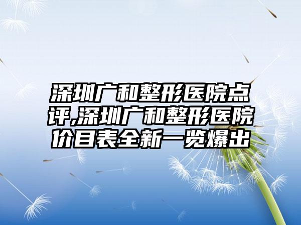 深圳广和整形医院点评,深圳广和整形医院价目表全新一览爆出