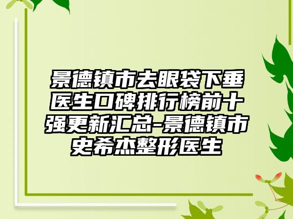 景德镇市去眼袋下垂医生口碑排行榜前十强更新汇总-景德镇市史希杰整形医生