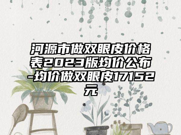 河源市做双眼皮价格表2023版均价公布-均价做双眼皮17152元