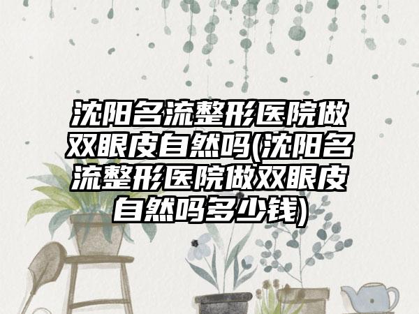 沈阳名流整形医院做双眼皮自然吗(沈阳名流整形医院做双眼皮自然吗多少钱)