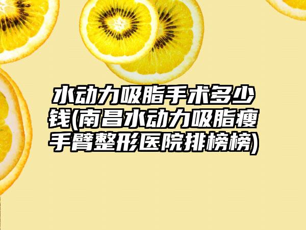 水动力吸脂手术多少钱(南昌水动力吸脂瘦手臂整形医院排榜榜)