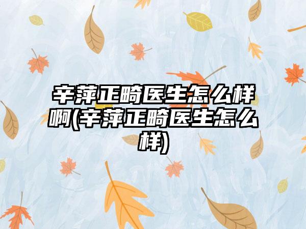 辛萍正畸医生怎么样啊(辛萍正畸医生怎么样)