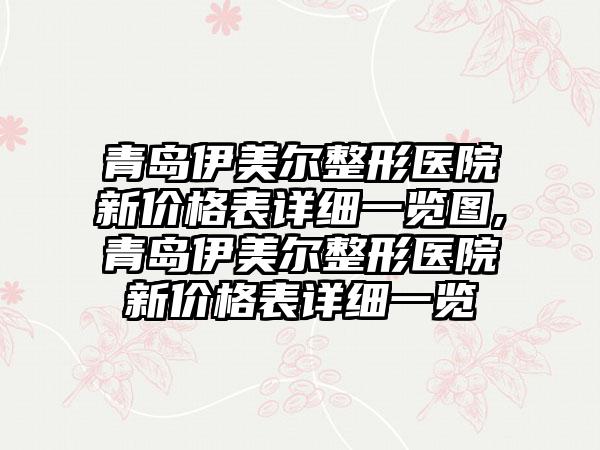 青岛伊美尔整形医院新价格表详细一览图,青岛伊美尔整形医院新价格表详细一览