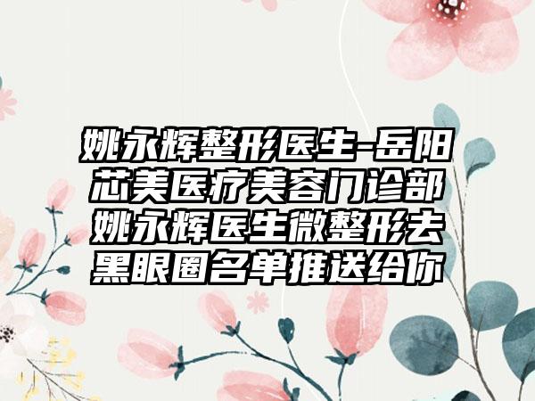 姚永辉整形医生-岳阳芯美医疗美容门诊部姚永辉医生微整形去黑眼圈名单推送给你