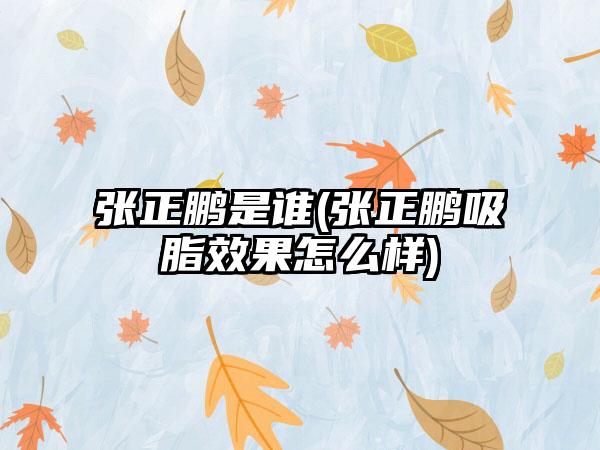 张正鹏是谁(张正鹏吸脂成果怎么样)