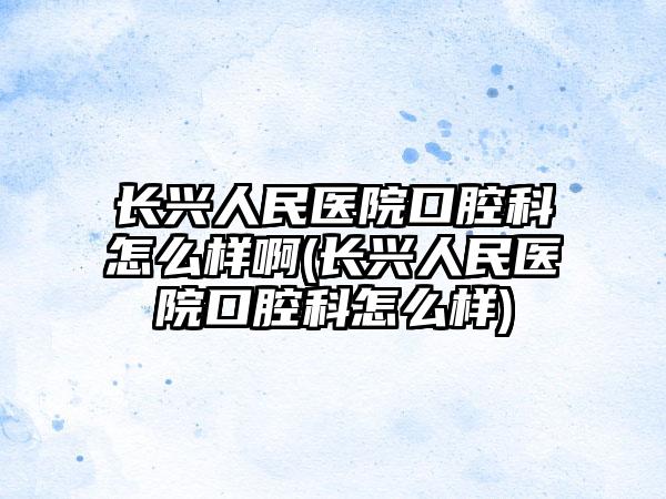 长兴人民医院口腔科怎么样啊(长兴人民医院口腔科怎么样)