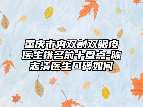 重庆市内双割双眼皮医生排名前十盘点-陈志清医生口碑如何