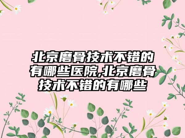 北京磨骨技术不错的有哪些医院,北京磨骨技术不错的有哪些