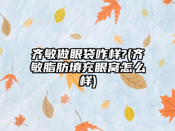 齐敏做眼袋咋样?(齐敏脂肪填充眼窝怎么样)