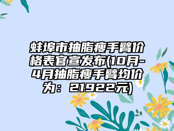 蚌埠市抽脂瘦手臂价格表官宣发布(10月-4月抽脂瘦手臂均价为：21922元)