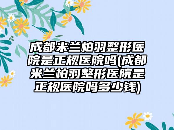 成都米兰柏羽整形医院是正规医院吗(成都米兰柏羽整形医院是正规医院吗多少钱)