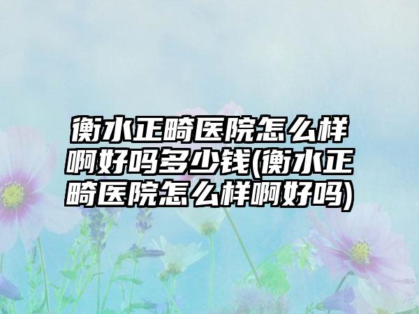 衡水正畸医院怎么样啊好吗多少钱(衡水正畸医院怎么样啊好吗)