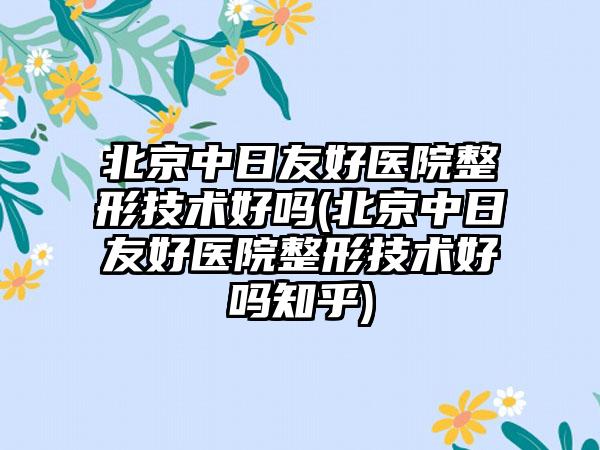 北京中日友好医院整形技术好吗(北京中日友好医院整形技术好吗知乎)