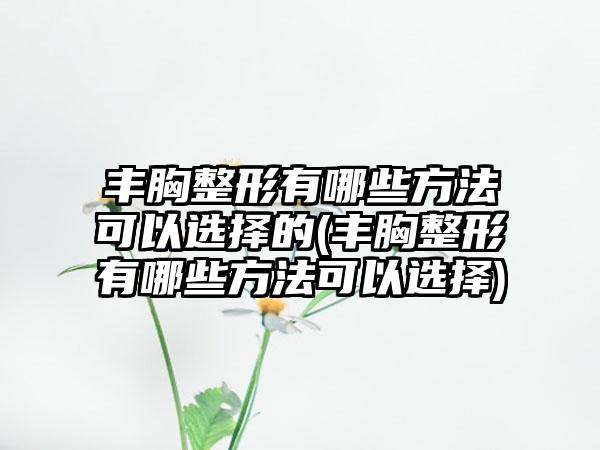 丰胸整形有哪些方法可以选择的(丰胸整形有哪些方法可以选择)