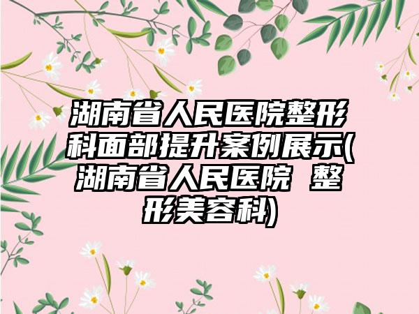 湖南省人民医院整形科面部提升实例展示(湖南省人民医院 整形美容科)