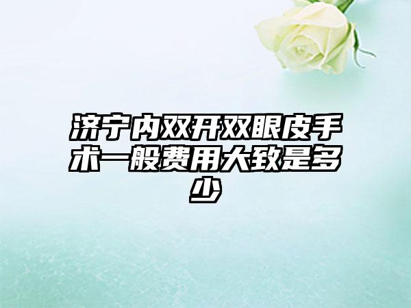 济宁内双开双眼皮手术一般费用大致是多少