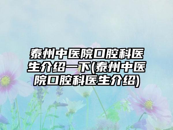 泰州中医院口腔科医生介绍一下(泰州中医院口腔科医生介绍)