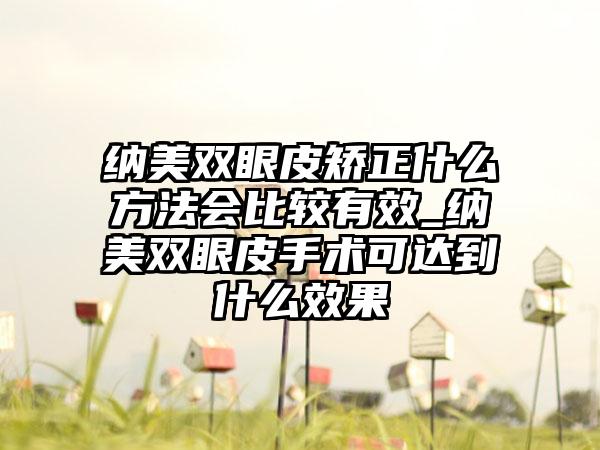 纳美双眼皮矫正什么方法会比较有效_纳美双眼皮手术可达到什么成果