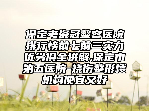 保定考瓷冠整容医院排行榜前七前三实力优劣俱全讲解,保定市第五医院-烧伤整形楼机构便宜又好