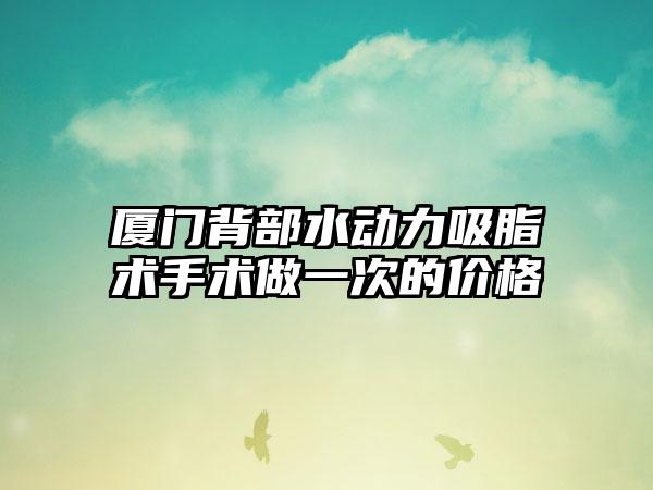 厦门背部水动力吸脂术手术做一次的价格