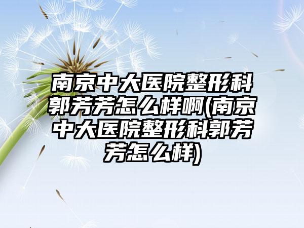 南京中大医院整形科郭芳芳怎么样啊(南京中大医院整形科郭芳芳怎么样)