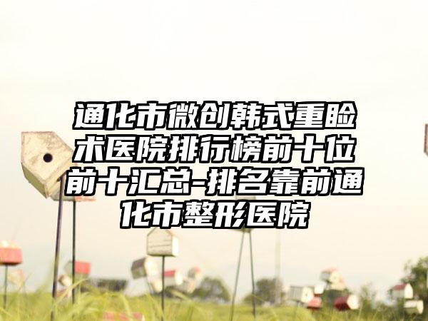 通化市微创韩式重睑术医院排行榜前十位前十汇总-排名靠前通化市整形医院