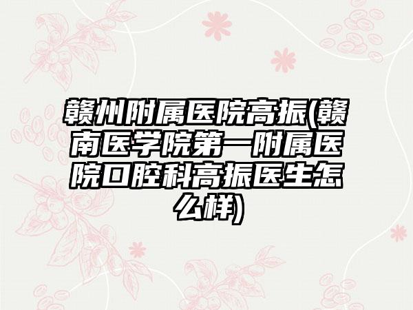 赣州附属医院高振(赣南医学院第一附属医院口腔科高振医生怎么样)