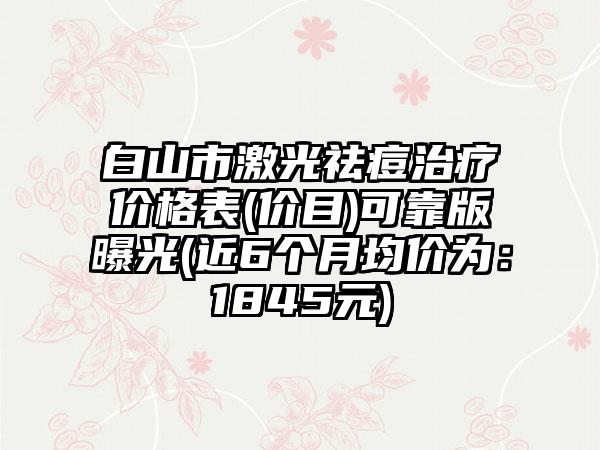 白山市激光祛痘治疗价格表(价目)可靠版曝光(近6个月均价为：1845元)