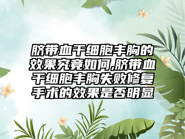 脐带血干细胞丰胸的成果究竟如何,脐带血干细胞丰胸失败修复手术的成果是否明显