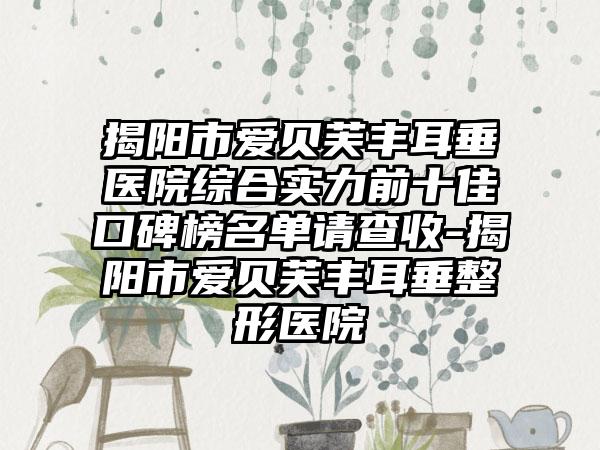 揭阳市爱贝芙丰耳垂医院综合实力前十佳口碑榜名单请查收-揭阳市爱贝芙丰耳垂整形医院