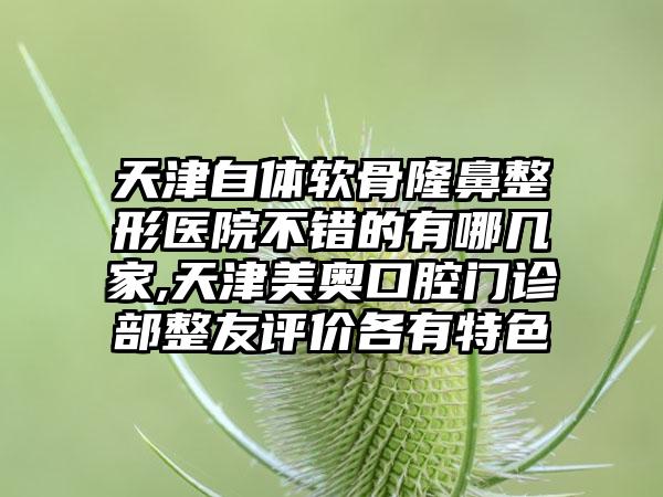 天津自体软骨七元医院不错的有哪几家,天津美奥口腔门诊部整友评价各有特色