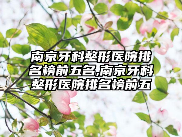 南京牙科整形医院排名榜前五名,南京牙科整形医院排名榜前五