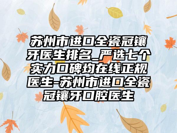 苏州市进口全瓷冠镶牙医生排名_严选七个实力口碑均在线正规医生-苏州市进口全瓷冠镶牙口腔医生