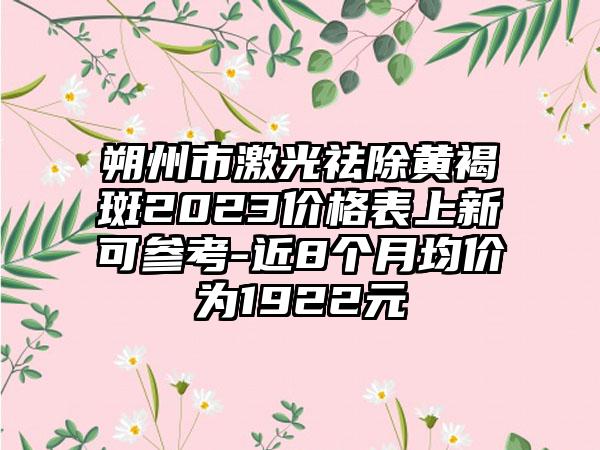 朔州市激光祛除黄褐斑2023价格表上新可参考-近8个月均价为1922元