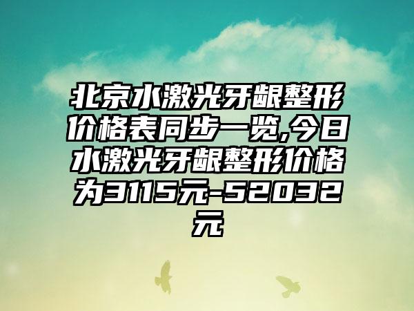 北京水激光牙龈整形价格表同步一览,今日水激光牙龈整形价格为3115元-52032元