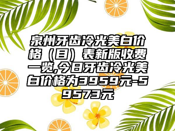 泉州牙齿冷光美白价格（目）表新版收费一览,今日牙齿冷光美白价格为3959元-59573元