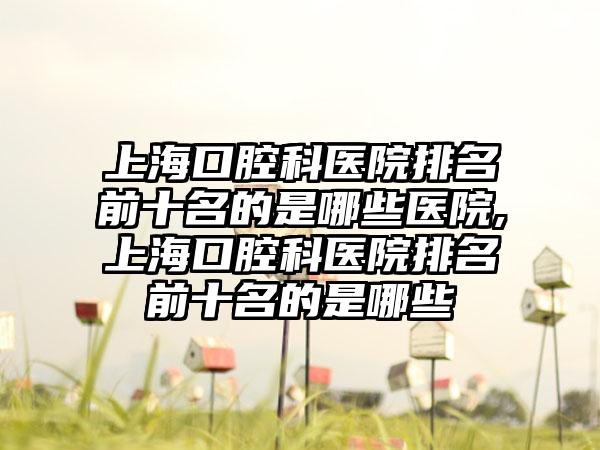上海口腔科医院排名前十名的是哪些医院,上海口腔科医院排名前十名的是哪些