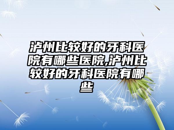 泸州比较好的牙科医院有哪些医院,泸州比较好的牙科医院有哪些