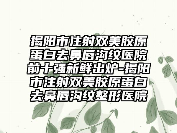 揭阳市注射双美胶原蛋白去鼻唇沟纹医院前十强新鲜出炉-揭阳市注射双美胶原蛋白去鼻唇沟纹整形医院
