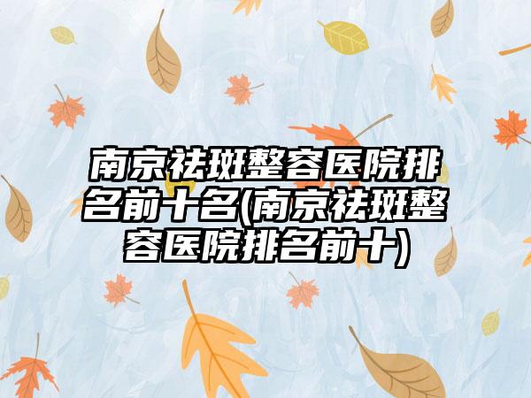 南京祛斑整容医院排名前十名(南京祛斑整容医院排名前十)