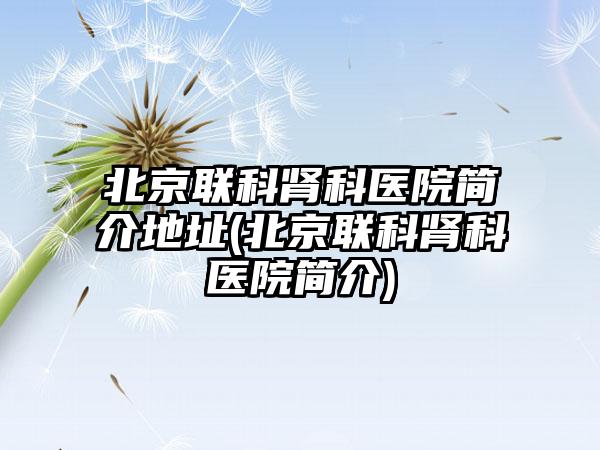 北京联科肾科医院简介地址(北京联科肾科医院简介)